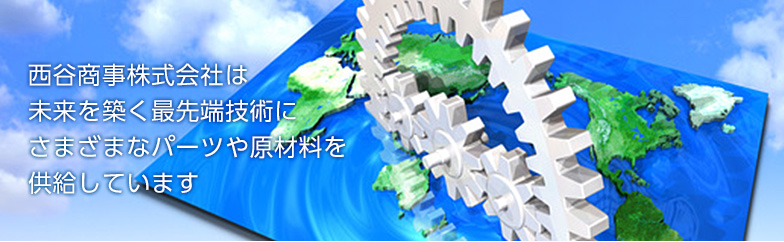 西谷商事株式会社は未来を築く最先端技術にさまざまなパーツや原材料を供給しています